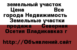 земельный участок  › Цена ­ 1 300 000 - Все города Недвижимость » Земельные участки продажа   . Северная Осетия,Владикавказ г.